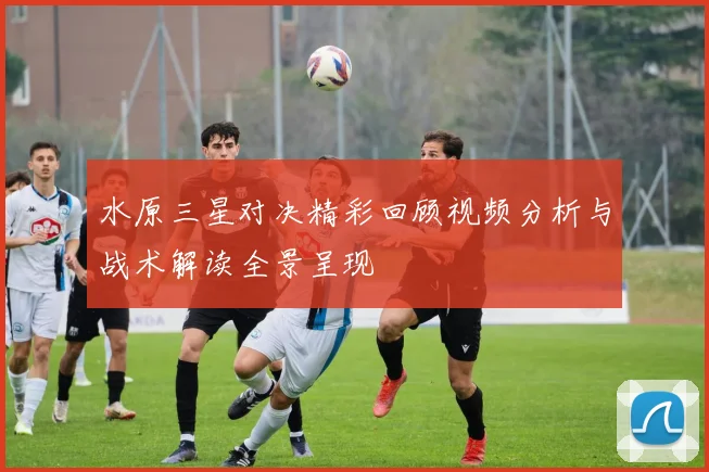 水原三星对决精彩回顾视频分析与战术解读全景呈现