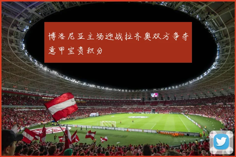 博洛尼亚主场迎战拉齐奥双方争夺意甲宝贵积分