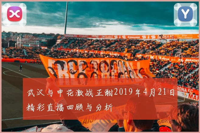 武汉与申花激战正酣2019年4月21日精彩直播回顾与分析