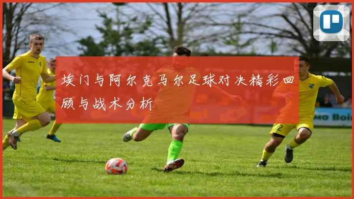 埃门与阿尔克马尔足球对决精彩回顾与战术分析