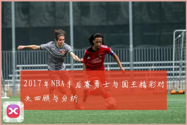 2017年NBA季后赛勇士与国王精彩对决回顾与分析