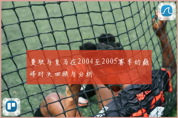 曼联与皇马在2004至2005赛季的巅峰对决回顾与分析
