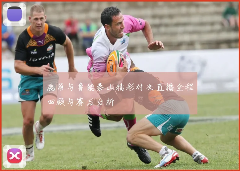 鹿角与鲁能泰山精彩对决直播全程回顾与赛后分析